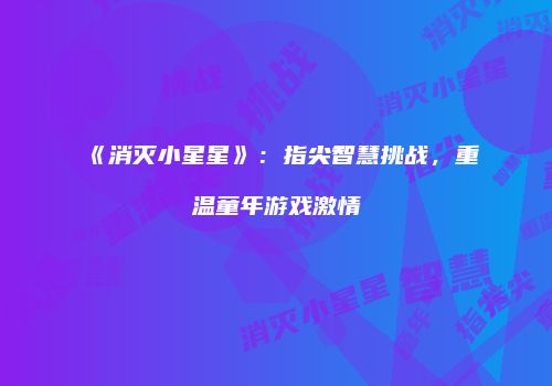 《消灭小星星》：指尖智慧挑战，重温童年游戏激情