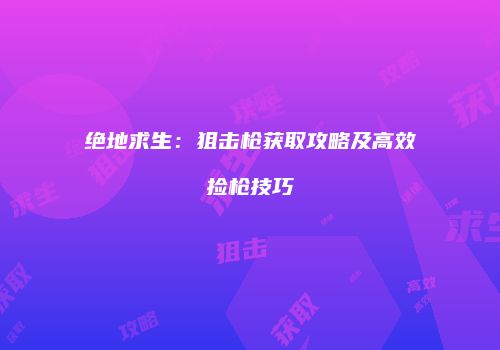 绝地求生：狙击枪获取攻略及高效捡枪技巧