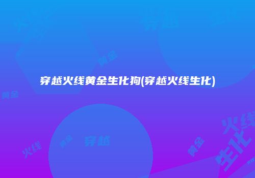 穿越火线黄金生化狗(穿越火线生化)