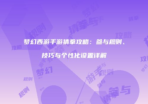 梦幻西游手游猜拳攻略：参与规则、技巧与个性化设置详解