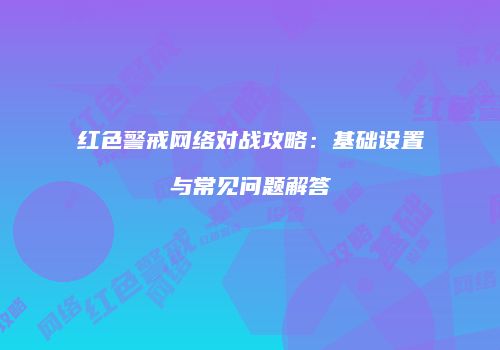红色警戒网络对战攻略：基础设置与常见问题解答