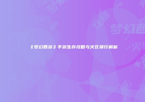 《梦幻西游》手游生存攻略与火区排行解析