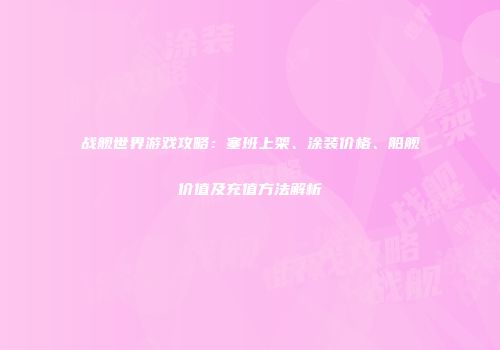 战舰世界游戏攻略：塞班上架、涂装价格、船舰价值及充值方法解析