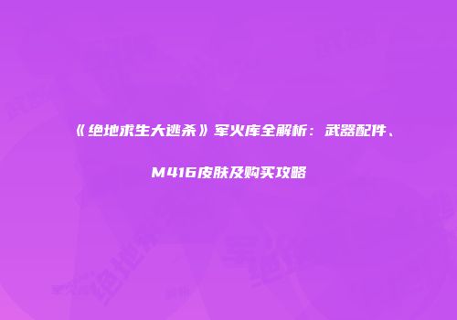 《绝地求生大逃杀》军火库全解析：武器配件、M416皮肤及购买攻略