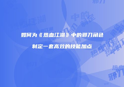 如何为《热血江湖》中的邪刀角色制定一套高效的技能加点