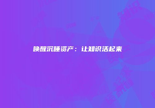 唤醒沉睡资产：让知识活起来