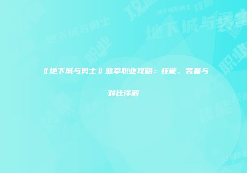 《地下城与勇士》蓝拳职业攻略：技能、装备与对比详解