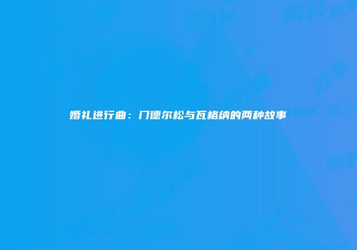 婚礼进行曲：门德尔松与瓦格纳的两种故事
