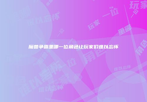 魔兽争霸里哪一位角色让玩家们难以忘怀