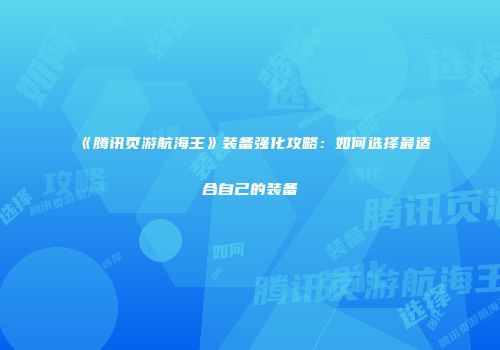 《腾讯页游航海王》装备强化攻略：如何选择最适合自己的装备