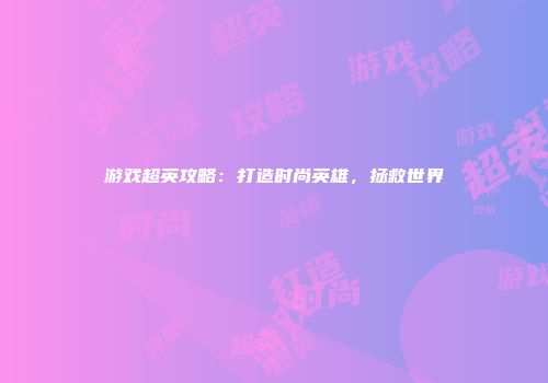 游戏超英攻略：打造时尚英雄，拯救世界