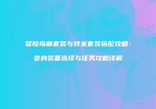 冒险岛萌套装与特米套装搭配攻略：变身装备选择与任务攻略详解