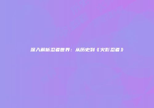深入解析忍者世界：从历史到《火影忍者》