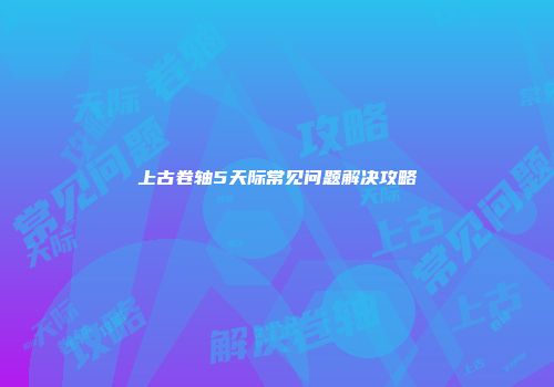 上古卷轴5天际常见问题解决攻略