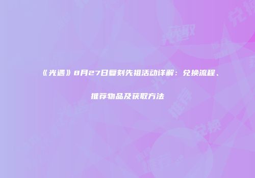 《光遇》8月27日复刻先祖活动详解：兑换流程、推荐物品及获取方法