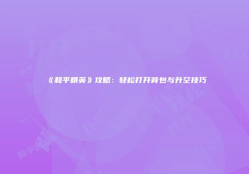 《和平精英》攻略：轻松打开背包与升空技巧