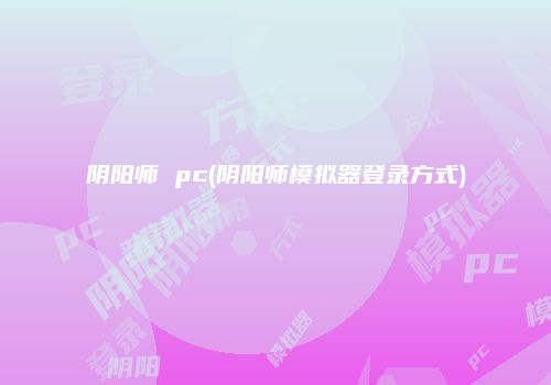 阴阳师 pc(阴阳师模拟器登录方式)