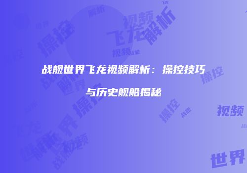 战舰世界飞龙视频解析：操控技巧与历史舰船揭秘