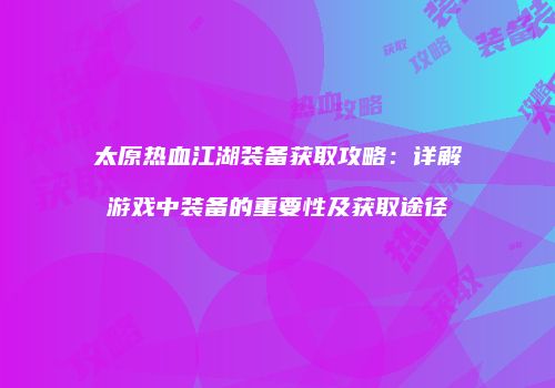太原热血江湖装备获取攻略:详解游戏中装备的重要性及获取途径