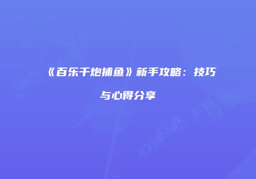 《百乐千炮捕鱼》新手攻略：技巧与心得分享