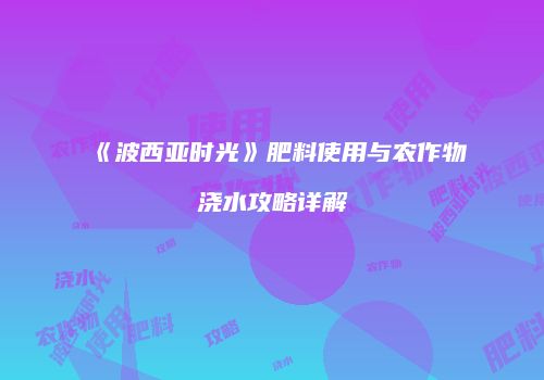 《波西亚时光》肥料使用与农作物浇水攻略详解