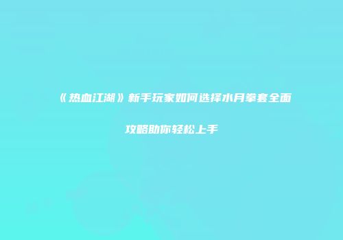 《热血江湖》新手玩家如何选择水月拳套全面攻略助你轻松上手