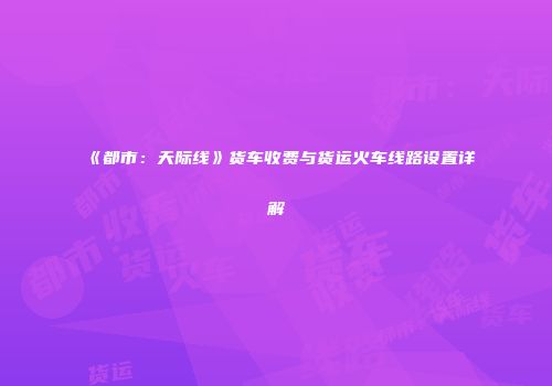 《都市：天际线》货车收费与货运火车线路设置详解