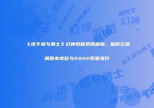《地下城与勇士》幻神奶爸奶妈解析：超时空漩涡团本地位与2022职业排行