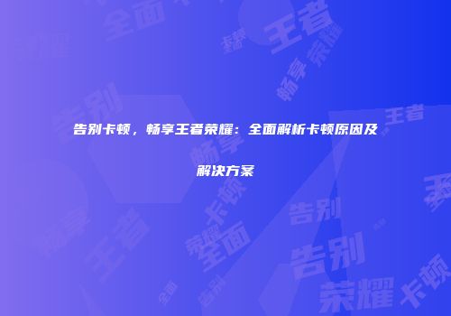 告别卡顿，畅享王者荣耀：全面解析卡顿原因及解决方案