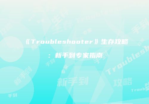 《Troubleshooter》生存攻略：新手到专家指南