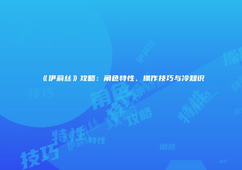 《伊莉丝》攻略：角色特性、操作技巧与冷知识