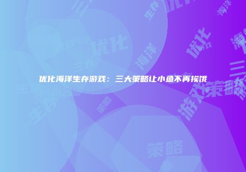 优化海洋生存游戏：三大策略让小鱼不再挨饿