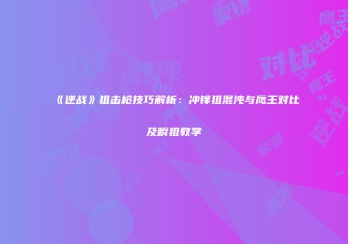 《逆战》狙击枪技巧解析：冲锋狙混沌与鹰王对比及瞬狙教学