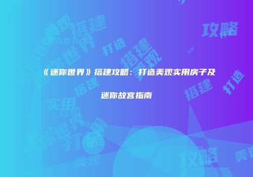 《迷你世界》搭建攻略：打造美观实用房子及迷你故宫指南