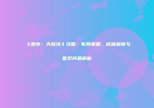 《都市：天际线》攻略：布局策略、成就解锁与常见问题解析