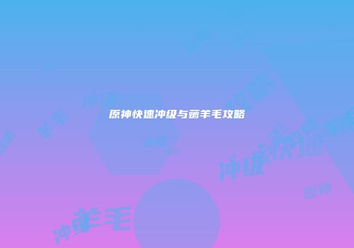 原神快速冲级与薅羊毛攻略