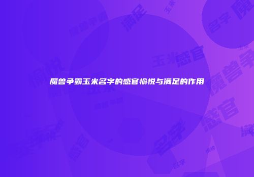 魔兽争霸玉米名字的感官愉悦与满足的作用