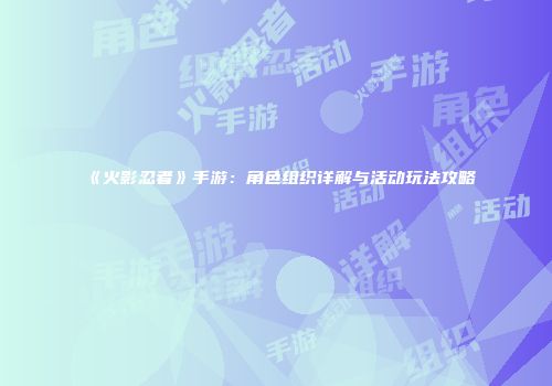 《火影忍者》手游：角色组织详解与活动玩法攻略