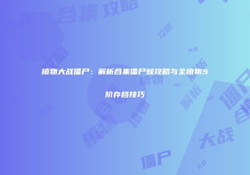 植物大战僵尸：解析合集僵尸蛙攻略与全植物5阶存档技巧