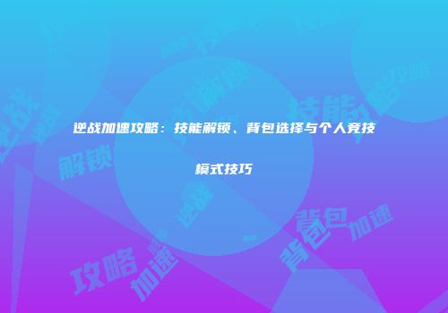 逆战加速攻略：技能解锁、背包选择与个人竞技模式技巧