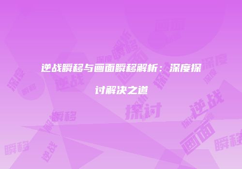 逆战瞬移与画面瞬移解析：深度探讨解决之道