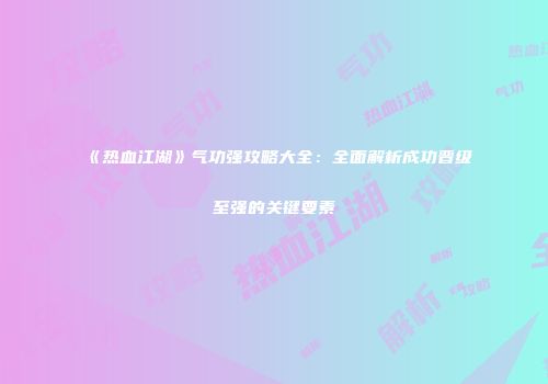 《热血江湖》气功强攻略大全：全面解析成功晋级至强的关键要素