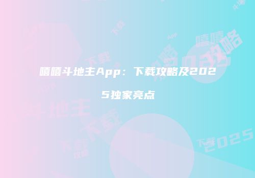 嘻嘻斗地主App：下载攻略及2025独家亮点