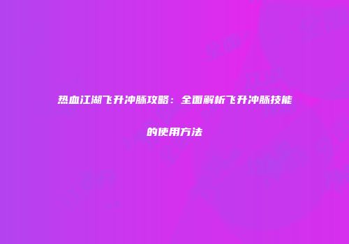 热血江湖飞升冲脉攻略：全面解析飞升冲脉技能的使用方法