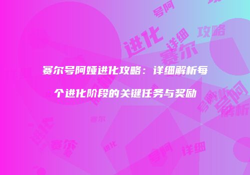 赛尔号阿娅进化攻略：详细解析每个进化阶段的关键任务与奖励