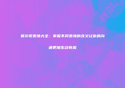 赛尔号表情大全：掌握不同表情的含义让你的沟通更加生动有趣