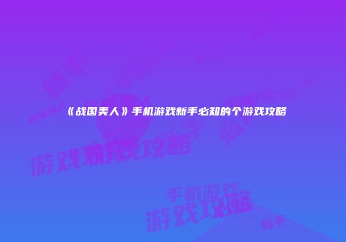 《战国美人》手机游戏新手必知的个游戏攻略
