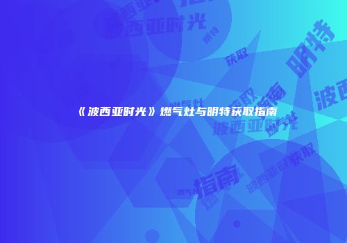 《波西亚时光》燃气灶与明特获取指南