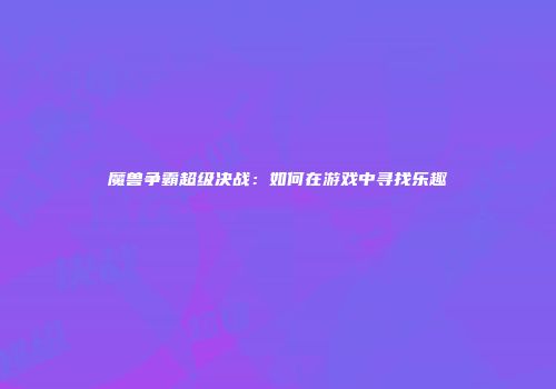 魔兽争霸超级决战：如何在游戏中寻找乐趣
