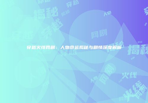 穿越火线网剧：人物命运揭秘与剧情深度解析